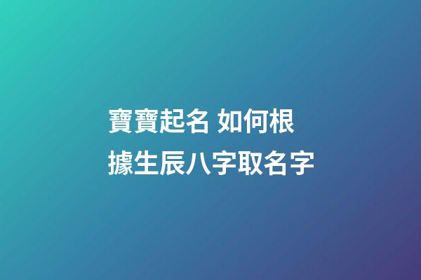 寶寶起名 如何根據生辰八字取名字